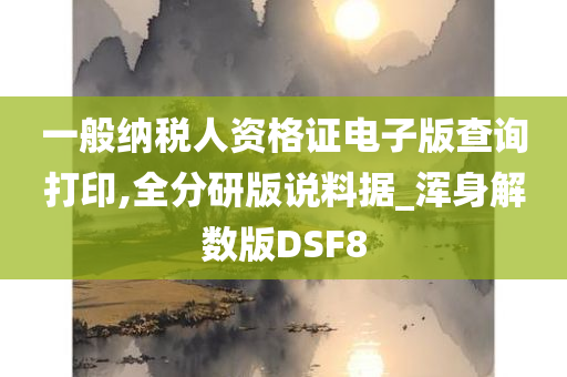 一般纳税人资格证电子版查询打印,全分研版说料据_浑身解数版DSF8