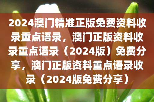 2024澳门精准正版免费资料收录重点语录，澳门正版资料收录重点语录（2024版）免费分享，澳门正版资料重点语录收录（2024版免费分享）