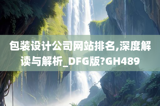 包装设计公司网站排名,深度解读与解析_DFG版?GH489