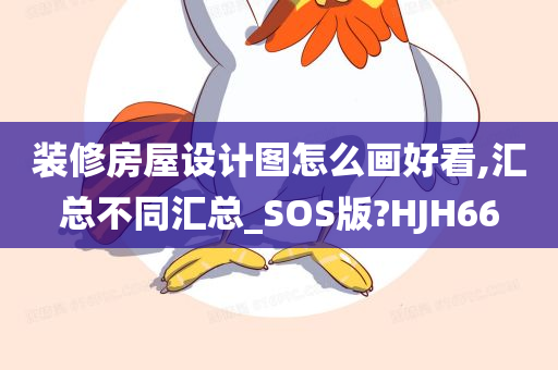 装修房屋设计图怎么画好看,汇总不同汇总_SOS版?HJH66