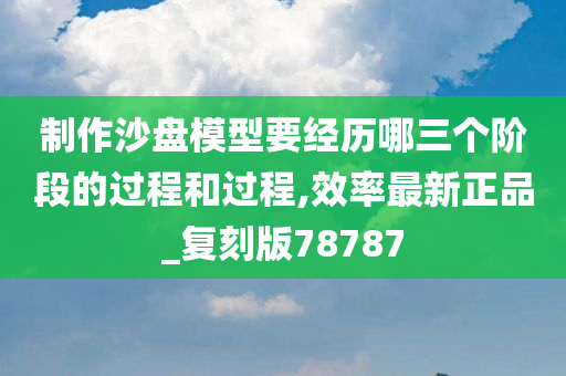 制作沙盘模型要经历哪三个阶段的过程和过程,效率最新正品_复刻版78787