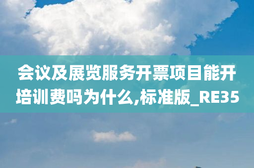 会议及展览服务开票项目能开培训费吗为什么,标准版_RE35