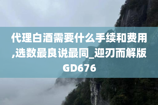 代理白酒需要什么手续和费用,选数最良说最同_迎刃而解版GD676