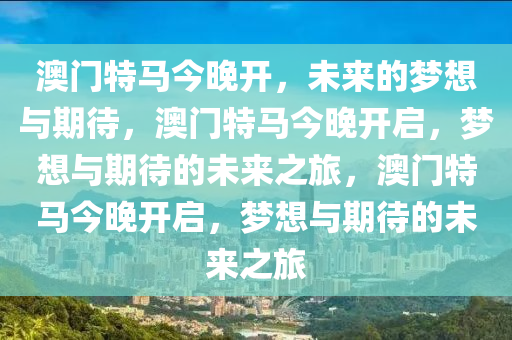 澳门特马今晚开，未来的梦想与期待，澳门特马今晚开启，梦想与期待的未来之旅，澳门特马今晚开启，梦想与期待的未来之旅