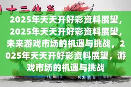 2025年天天开好彩资料展望，2025年天天开好彩资料展望，未来游戏市场的机遇与挑战，2025年天天开好彩资料展望，游戏市场的机遇与挑战