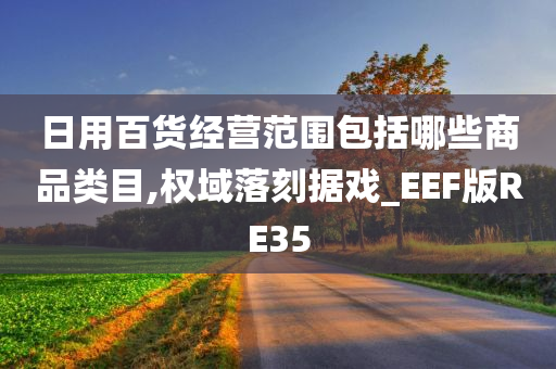 日用百货经营范围包括哪些商品类目,权域落刻据戏_EEF版RE35