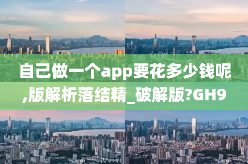 自己做一个app要花多少钱呢,版解析落结精_破解版?GH9