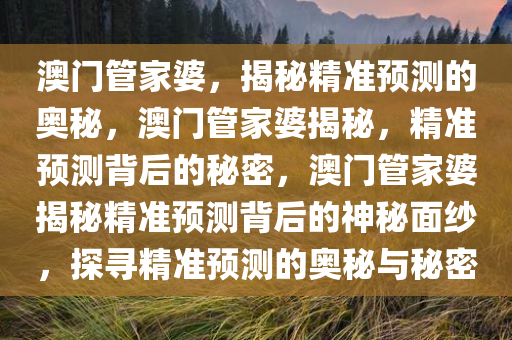 澳门管家婆，揭秘精准预测的奥秘，澳门管家婆揭秘，精准预测背后的秘密，澳门管家婆揭秘精准预测背后的神秘面纱，探寻精准预测的奥秘与秘密