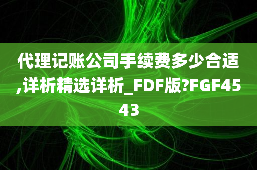 代理记账公司手续费多少合适,详析精选详析_FDF版?FGF4543