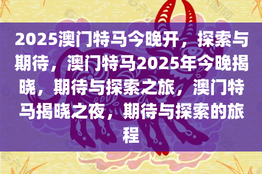 2025澳门特马今晚开，探索与期待，澳门特马2025年今晚揭晓，期待与探索之旅，澳门特马揭晓之夜，期待与探索的旅程