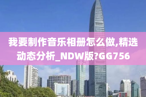 我要制作音乐相册怎么做,精选动态分析_NDW版?GG756