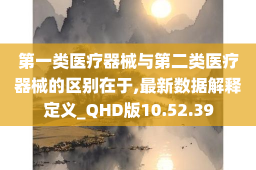 第一类医疗器械与第二类医疗器械的区别在于,最新数据解释定义_QHD版10.52.39