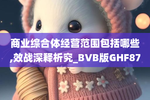 商业综合体经营范围包括哪些,效战深释析究_BVB版GHF87