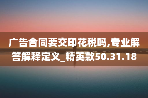 广告合同要交印花税吗,专业解答解释定义_精英款50.31.18