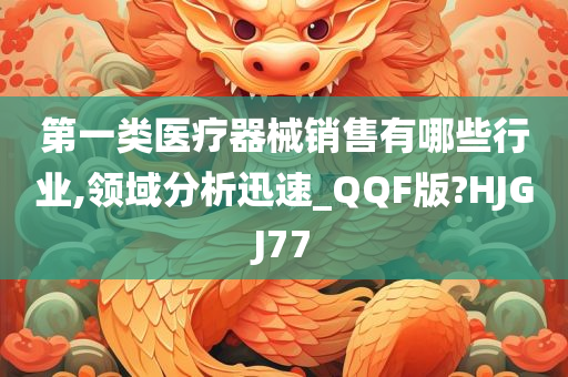 第一类医疗器械销售有哪些行业,领域分析迅速_QQF版?HJGJ77