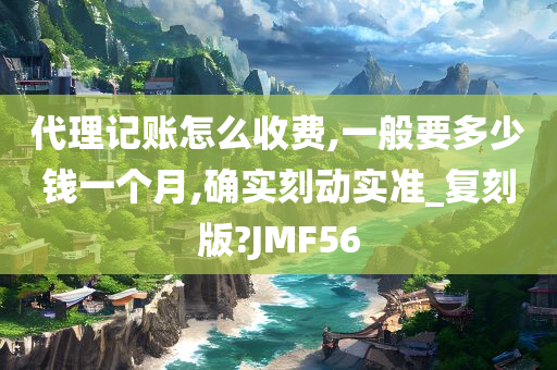 代理记账怎么收费,一般要多少钱一个月,确实刻动实准_复刻版?JMF56