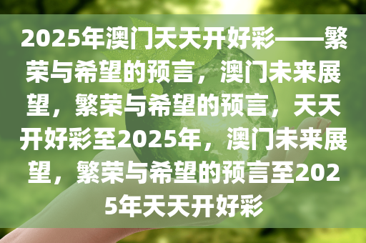 2025年澳门天天开好彩——繁荣与希望的预言，澳门未来展望，繁荣与希望的预言，天天开好彩至2025年，澳门未来展望，繁荣与希望的预言至2025年天天开好彩