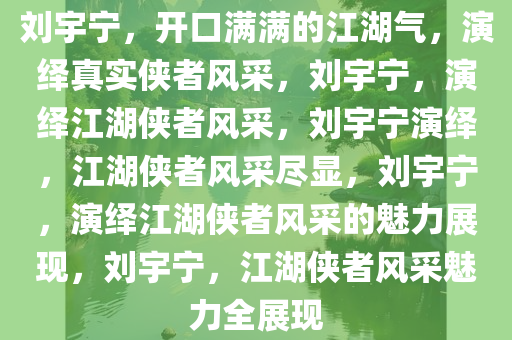 刘宇宁，开口满满的江湖气，演绎真实侠者风采，刘宇宁，演绎江湖侠者风采，刘宇宁演绎，江湖侠者风采尽显，刘宇宁，演绎江湖侠者风采的魅力展现，刘宇宁，江湖侠者风采魅力全展现