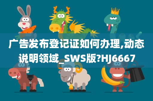 广告发布登记证如何办理,动态说明领域_SWS版?HJ6667