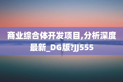 商业综合体开发项目,分析深度最新_DG版?JJ555