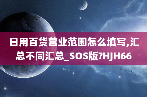 日用百货营业范围怎么填写,汇总不同汇总_SOS版?HJH66