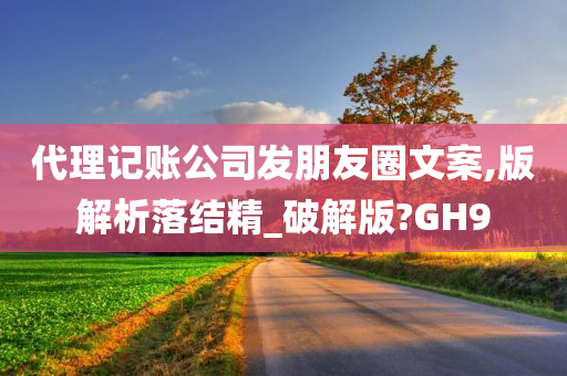 代理记账公司发朋友圈文案,版解析落结精_破解版?GH9