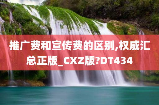 推广费和宣传费的区别,权威汇总正版_CXZ版?DT434