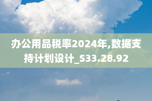 办公用品税率2024年,数据支持计划设计_S33.28.92