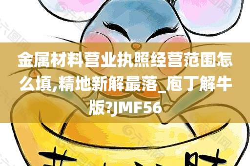 金属材料营业执照经营范围怎么填,精地新解最落_庖丁解牛版?JMF56