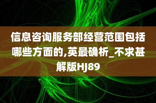 信息咨询服务部经营范围包括哪些方面的,英最确析_不求甚解版HJ89