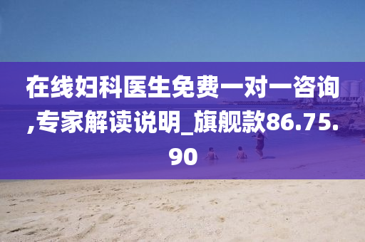 在线妇科医生免费一对一咨询,专家解读说明_旗舰款86.75.90