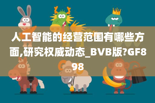 人工智能的经营范围有哪些方面,研究权威动态_BVB版?GF898