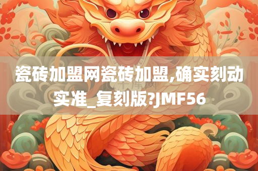 瓷砖加盟网瓷砖加盟,确实刻动实准_复刻版?JMF56