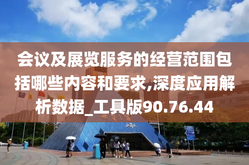 会议及展览服务的经营范围包括哪些内容和要求,深度应用解析数据_工具版90.76.44