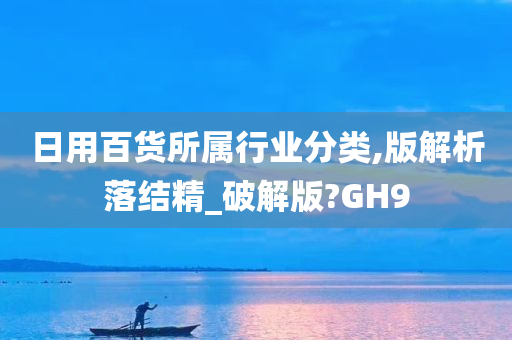 日用百货所属行业分类,版解析落结精_破解版?GH9