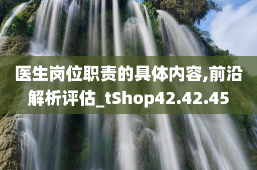 医生岗位职责的具体内容,前沿解析评估_tShop42.42.45