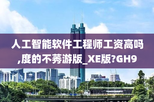 人工智能软件工程师工资高吗,度的不莠游版_XE版?GH9