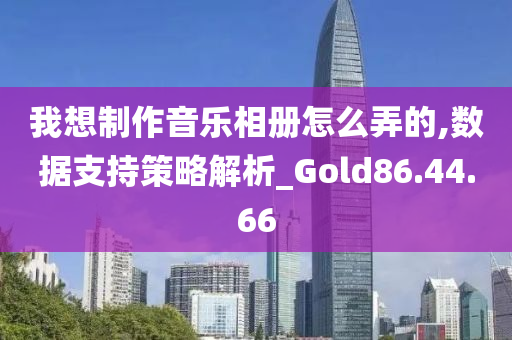 我想制作音乐相册怎么弄的,数据支持策略解析_Gold86.44.66