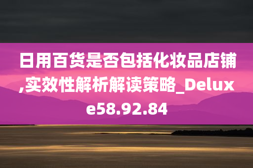 日用百货是否包括化妆品店铺,实效性解析解读策略_Deluxe58.92.84