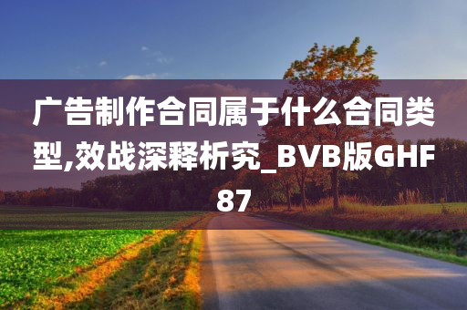 广告制作合同属于什么合同类型,效战深释析究_BVB版GHF87