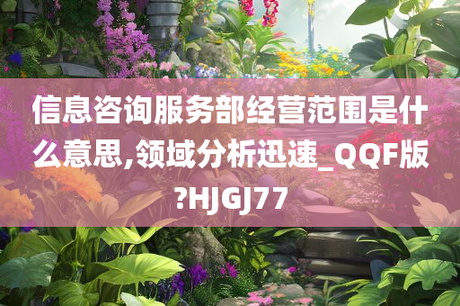 信息咨询服务部经营范围是什么意思,领域分析迅速_QQF版?HJGJ77