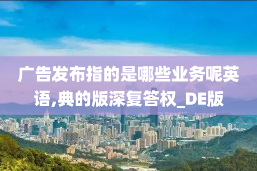 广告发布指的是哪些业务呢英语,典的版深复答权_DE版