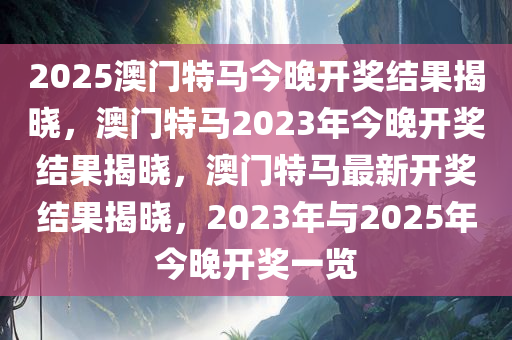 2025澳门特马今晚开奖结果揭晓，澳门特马2023年今晚开奖结果揭晓，澳门特马最新开奖结果揭晓，2023年与2025年今晚开奖一览