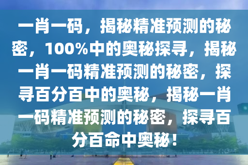 一肖一码，揭秘精准预测的秘密，100%中的奥秘探寻，揭秘一肖一码精准预测的秘密，探寻百分百中的奥秘，揭秘一肖一码精准预测的秘密，探寻百分百命中奥秘！