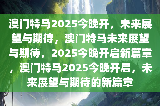 澳门特马2025今晚开，未来展望与期待，澳门特马未来展望与期待，2025今晚开启新篇章，澳门特马2025今晚开启，未来展望与期待的新篇章