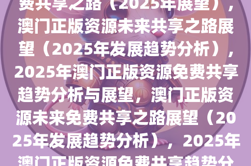 探索未来，澳门正版资源的免费共享之路（2025年展望），澳门正版资源未来共享之路展望（2025年发展趋势分析），2025年澳门正版资源免费共享趋势分析与展望，澳门正版资源未来免费共享之路展望（2025年发展趋势分析），2025年澳门正版资源免费共享趋势分析与展望