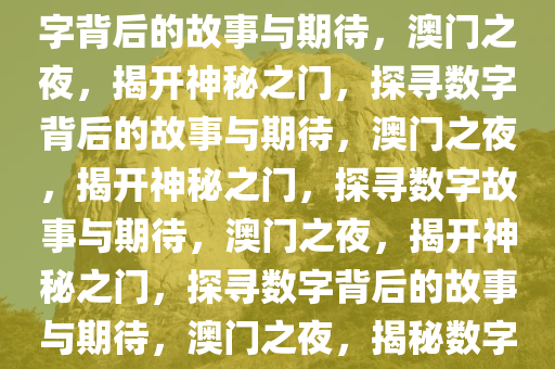 探索澳门今晚的神秘之门，数字背后的故事与期待，澳门之夜，揭开神秘之门，探寻数字背后的故事与期待，澳门之夜，揭开神秘之门，探寻数字故事与期待，澳门之夜，揭开神秘之门，探寻数字背后的故事与期待，澳门之夜，揭秘数字故事，探寻神秘之门