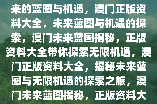 澳门正版资料大全——探索未来的蓝图与机遇，澳门正版资料大全，未来蓝图与机遇的探索，澳门未来蓝图揭秘，正版资料大全带你探索无限机遇，澳门正版资料大全，揭秘未来蓝图与无限机遇的探索之旅，澳门未来蓝图揭秘，正版资料大全引领探索之旅