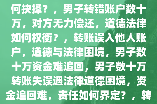 男子转错账户数十万，对方却声称无力偿还，道德和法律如何抉择？，男子转错账户数十万，对方无力偿还，道德法律如何权衡？，转账误入他人账户，道德与法律困境，男子数十万资金难追回，男子数十万转账失误遇法律道德困境，资金追回难，责任如何界定？，转账误入他人账户，道德与法律的双重困境