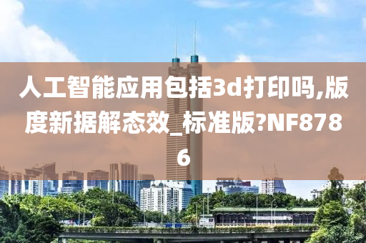 人工智能应用包括3d打印吗,版度新据解态效_标准版?NF8786